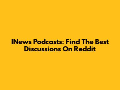 INews Podcasts: Find The Best Discussions On Reddit