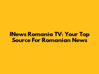 INews Romania TV: Your Top Source For Romanian News