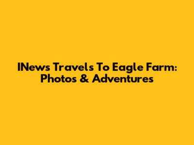 INews Travels To Eagle Farm: Photos & Adventures