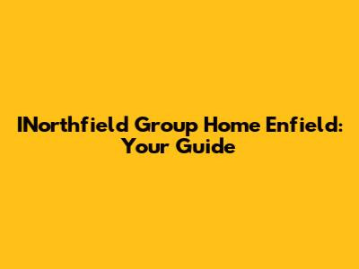 INorthfield Group Home Enfield: Your Guide