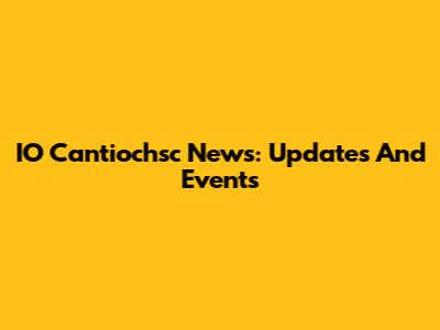 IO Cantiochsc News: Updates And Events