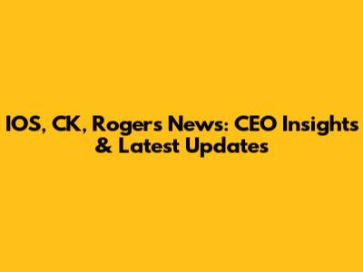 IOS, CK, Rogers News: CEO Insights & Latest Updates