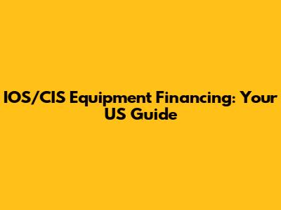 IOS/CIS Equipment Financing: Your US Guide