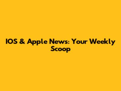 IOS & Apple News: Your Weekly Scoop