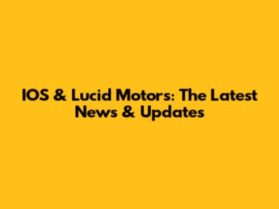 IOS & Lucid Motors: The Latest News & Updates