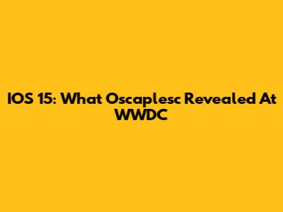 IOS 15: What Oscaplesc Revealed At WWDC