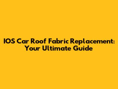 IOS Car Roof Fabric Replacement: Your Ultimate Guide