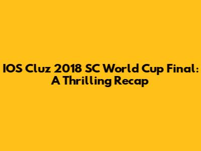 IOS Cluz 2018 SC World Cup Final: A Thrilling Recap