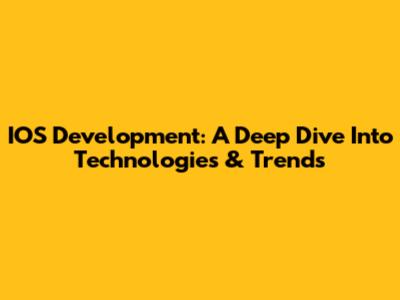 IOS Development: A Deep Dive Into Technologies & Trends