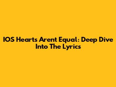 IOS Hearts Aren't Equal: Deep Dive Into The Lyrics