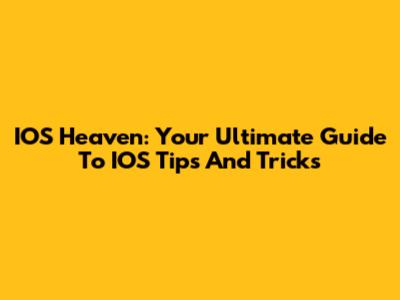 IOS Heaven: Your Ultimate Guide To IOS Tips And Tricks