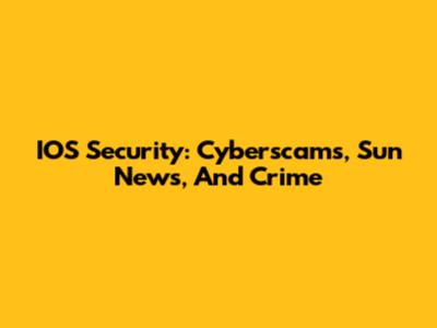 IOS Security: Cyberscams, Sun News, And Crime