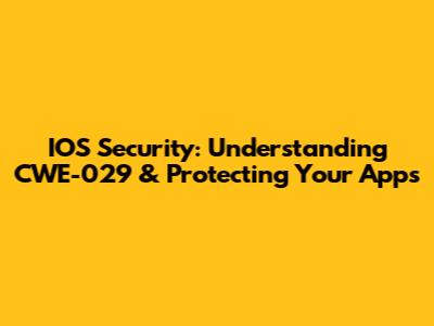 IOS Security: Understanding CWE-029 & Protecting Your Apps