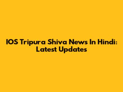 IOS Tripura Shiva News In Hindi: Latest Updates