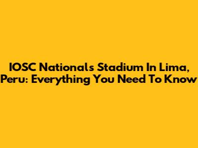 IOSC Nationals Stadium In Lima, Peru: Everything You Need To Know