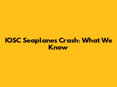 IOSC Seaplanes Crash: What We Know