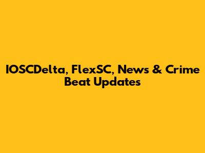 IOSCDelta, FlexSC, News & Crime Beat Updates
