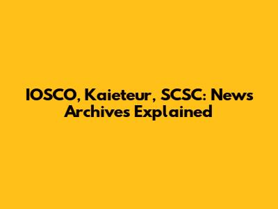 IOSCO, Kaieteur, SCSC: News Archives Explained