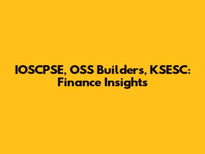 IOSCPSE, OSS Builders, KSESC: Finance Insights