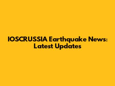 IOSCRUSSIA Earthquake News: Latest Updates