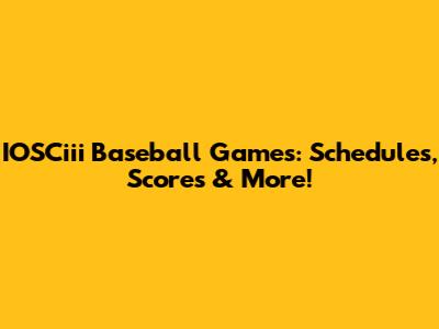 IOSCiii Baseball Games: Schedules, Scores & More!