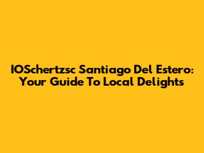 IOSchertzsc Santiago Del Estero: Your Guide To Local Delights