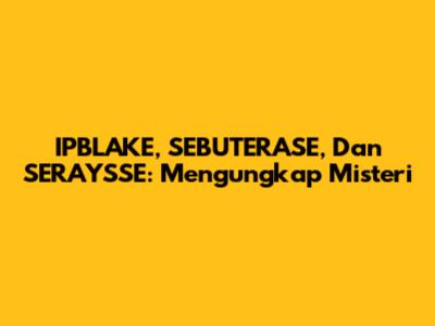 IPBLAKE, SEBUTERASE, Dan SERAYSSE: Mengungkap Misteri