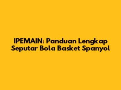 IPEMAIN: Panduan Lengkap Seputar Bola Basket Spanyol