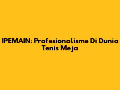 IPEMAIN: Profesionalisme Di Dunia Tenis Meja