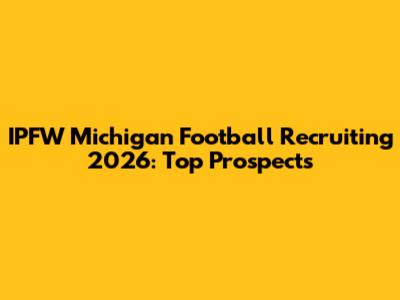 IPFW Michigan Football Recruiting 2026: Top Prospects