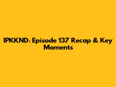IPKKND: Episode 137 Recap & Key Moments