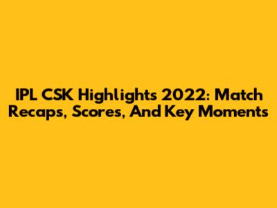 IPL CSK Highlights 2022: Match Recaps, Scores, And Key Moments