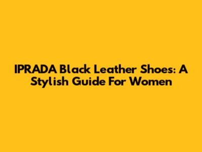 IPRADA Black Leather Shoes: A Stylish Guide For Women