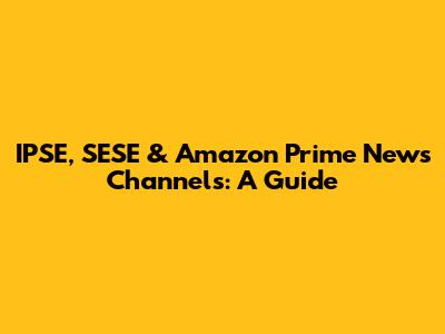 IPSE, SESE & Amazon Prime News Channels: A Guide