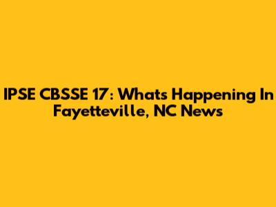 IPSE CBSSE 17: What's Happening In Fayetteville, NC News