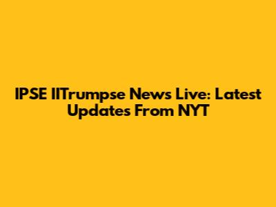 IPSE IITrumpse News Live: Latest Updates From NYT