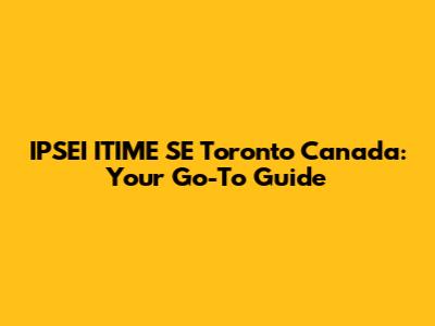IPSEI ITIME SE Toronto Canada: Your Go-To Guide