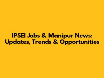 IPSEI Jobs & Manipur News: Updates, Trends & Opportunities