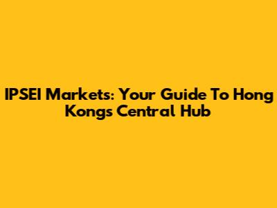 IPSEI Markets: Your Guide To Hong Kong's Central Hub