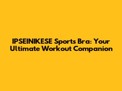 IPSEINIKESE Sports Bra: Your Ultimate Workout Companion