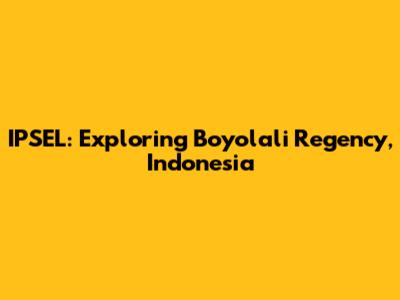 IPSEL: Exploring Boyolali Regency, Indonesia