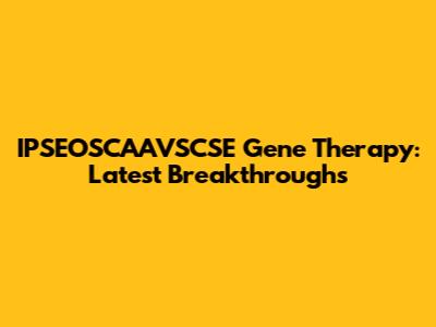 IPSEOSCAAVSCSE Gene Therapy: Latest Breakthroughs