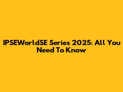IPSEWorldSE Series 2025: All You Need To Know