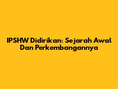 IPSHW Didirikan: Sejarah Awal Dan Perkembangannya
