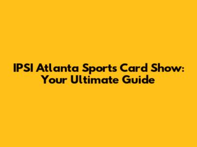 IPSI Atlanta Sports Card Show: Your Ultimate Guide