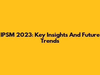IPSM 2023: Key Insights And Future Trends