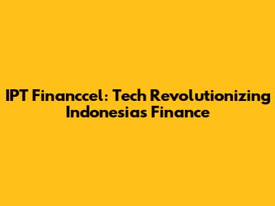 IPT Financcel: Tech Revolutionizing Indonesia's Finance