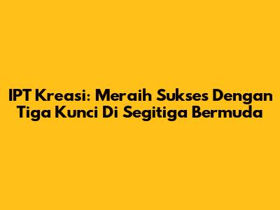 IPT Kreasi: Meraih Sukses Dengan Tiga Kunci Di Segitiga Bermuda