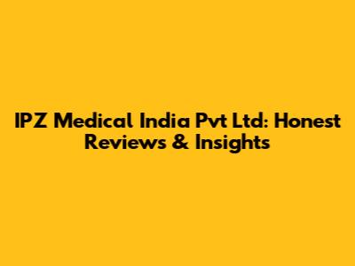 IPZ Medical India Pvt Ltd: Honest Reviews & Insights