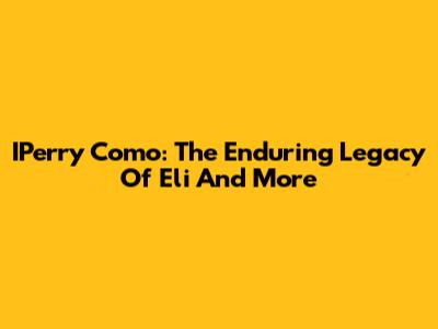 IPerry Como: The Enduring Legacy Of Eli And More